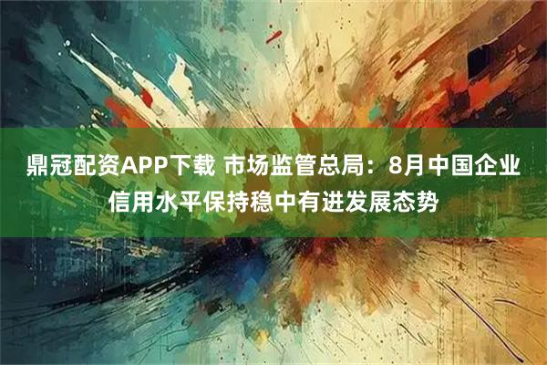 鼎冠配资APP下载 市场监管总局：8月中国企业信用水平保持稳中有进发展态势