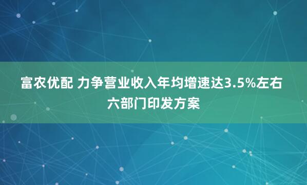 富农优配 力争营业收入年均增速达3.5%左右 六部门印发方案