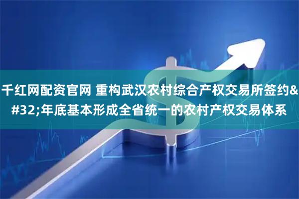 千红网配资官网 重构武汉农村综合产权交易所签约 年底基本形成全省统一的农村产权交易体系