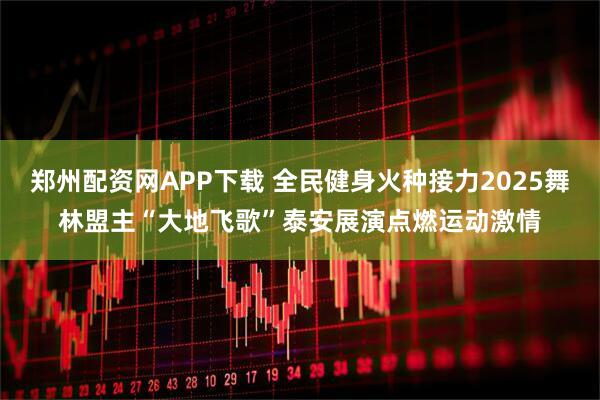 郑州配资网APP下载 全民健身火种接力2025舞林盟主“大地飞歌”泰安展演点燃运动激情