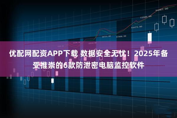 优配网配资APP下载 数据安全无忧！2025年备受推崇的6款防泄密电脑监控软件