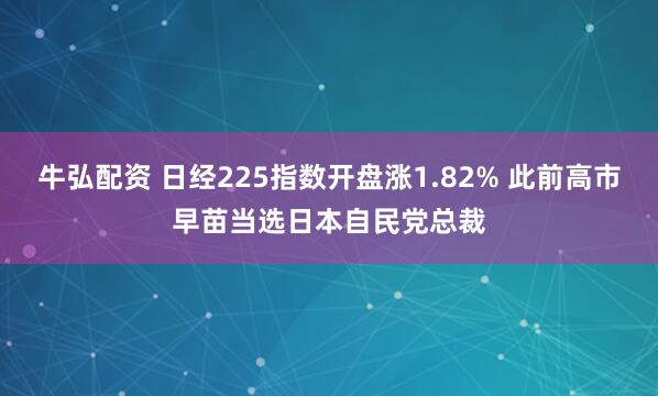 牛弘配资 日经225指数开盘涨1.82% 此前高市早苗当选日本自民党总裁