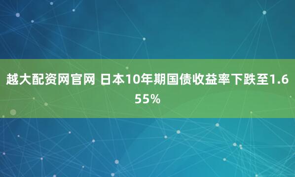 越大配资网官网 日本10年期国债收益率下跌至1.655%