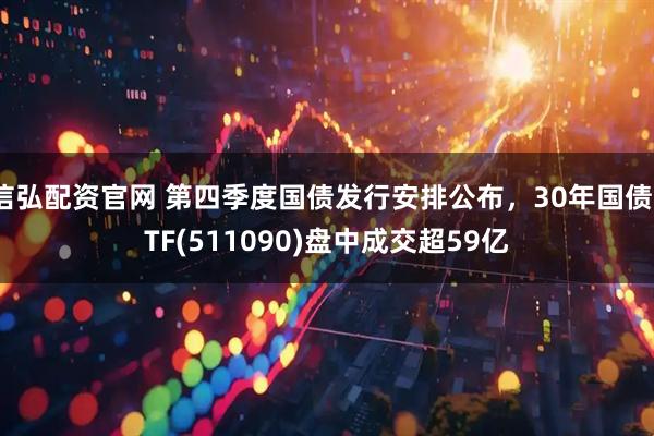 信弘配资官网 第四季度国债发行安排公布，30年国债ETF(511090)盘中成交超59亿