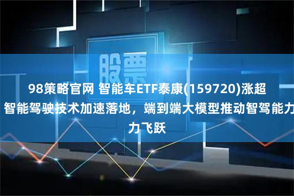 98策略官网 智能车ETF泰康(159720)涨超2%，智能驾驶技术加速落地，端到端大模型推动智驾能力飞跃