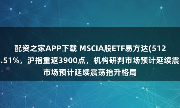 配资之家APP下载 MSCIA股ETF易方达(512090)上涨1.51%，沪指重返3900点，机构研判市场预计延续震荡抬升格局