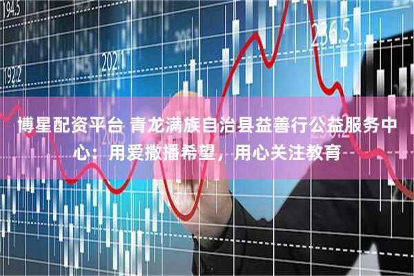 博星配资平台 青龙满族自治县益善行公益服务中心：用爱撒播希望，用心关注教育