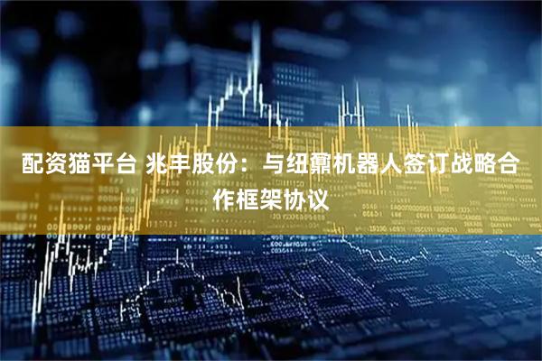 配资猫平台 兆丰股份：与纽鼐机器人签订战略合作框架协议