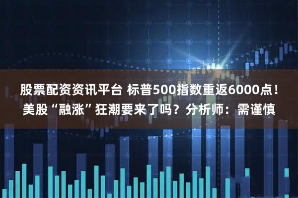 股票配资资讯平台 标普500指数重返6000点！美股“融涨”狂潮要来了吗？分析师：需谨慎