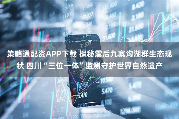 策略通配资APP下载 探秘震后九寨沟湖群生态现状 四川“三位一体”监测守护世界自然遗产