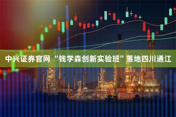 中兴证券官网 “钱学森创新实验班”落地四川通江