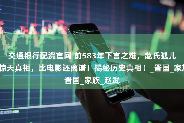 交通银行配资官网 前583年下宫之难，赵氏孤儿背后的惊天真相，比电影还离谱！揭秘历史真相！_晋国_家族_赵武