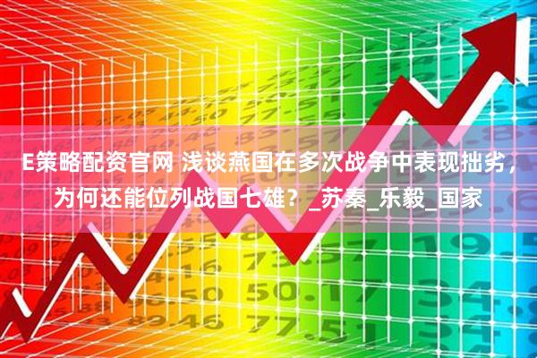 E策略配资官网 浅谈燕国在多次战争中表现拙劣，为何还能位列战国七雄？_苏秦_乐毅_国家