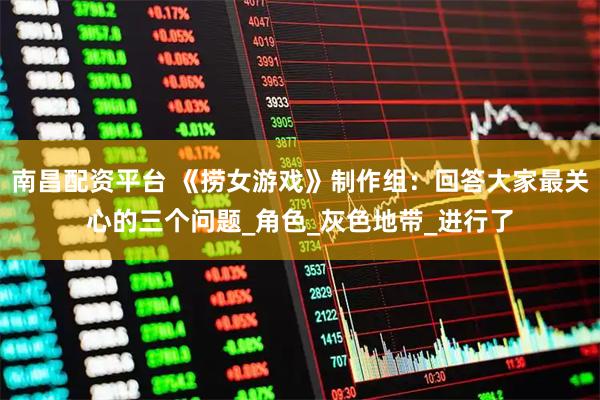 南昌配资平台 《捞女游戏》制作组：回答大家最关心的三个问题_角色_灰色地带_进行了