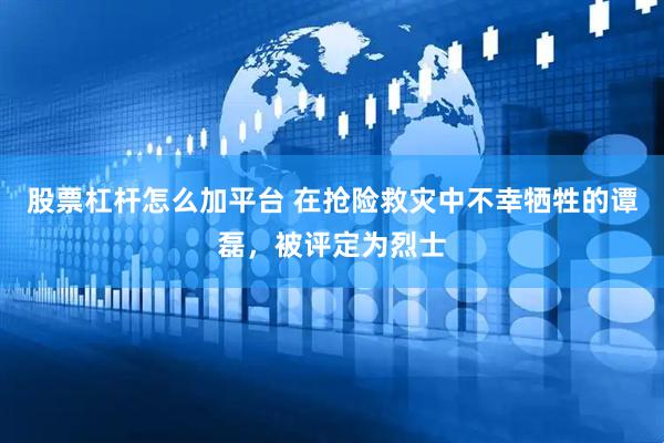 股票杠杆怎么加平台 在抢险救灾中不幸牺牲的谭磊，被评定为烈士