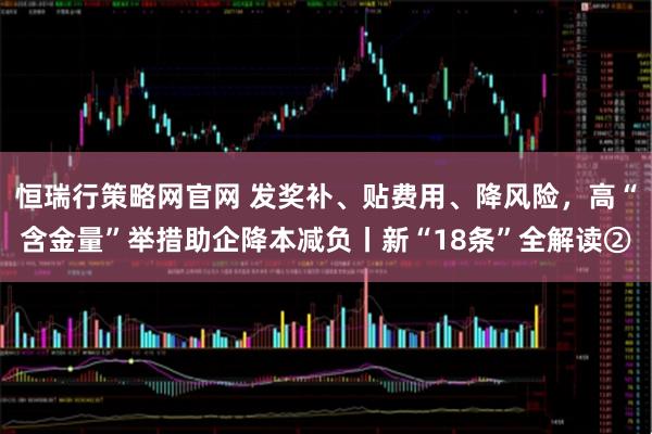 恒瑞行策略网官网 发奖补、贴费用、降风险，高“含金量”举措助企降本减负丨新“18条”全解读②