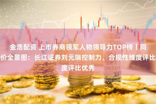 金浩配资 上市券商领军人物领导力TOP榜丨同业评价全景图：长江证券刘元瑞控制力、合规性维度评比优秀