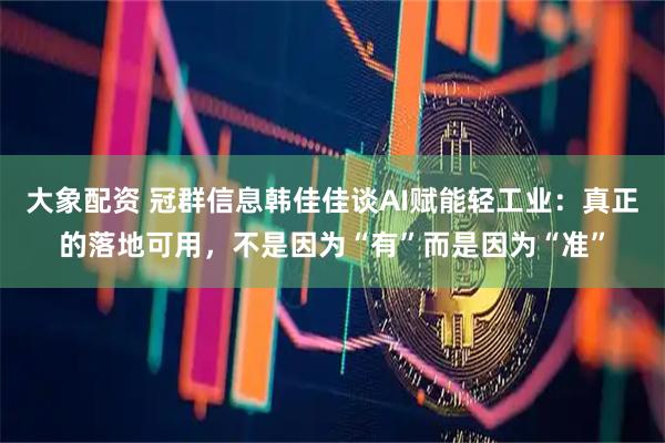 大象配资 冠群信息韩佳佳谈AI赋能轻工业：真正的落地可用，不是因为“有”而是因为“准”