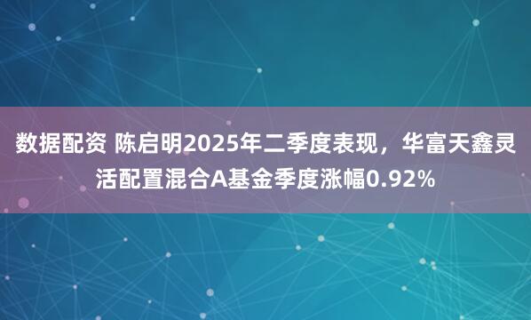数据配资 陈启明2025年二季度表现，华富天鑫灵活配置混合A基金季度涨幅0.92%