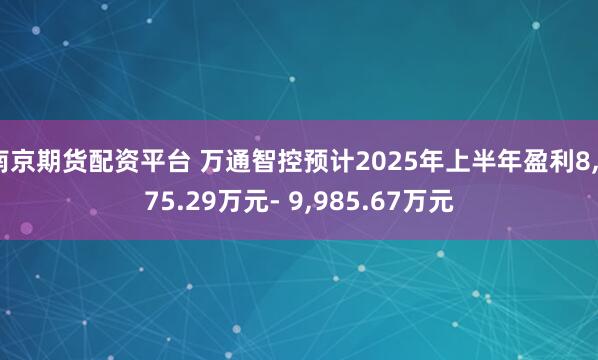 南京期货配资平台 万通智控预计2025年上半年盈利8,775.29万元- 9,985.67万元