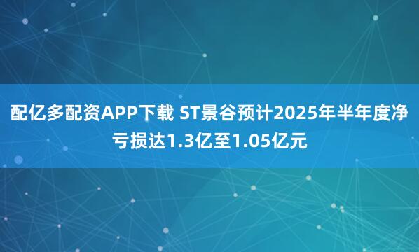 配亿多配资APP下载 ST景谷预计2025年半年度净亏损达1.3亿至1.05亿元