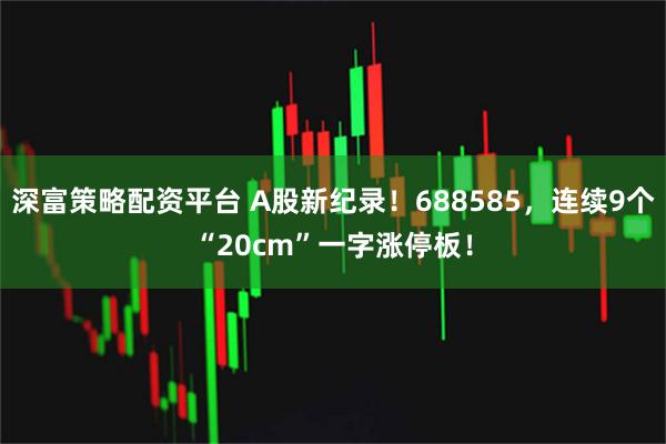 深富策略配资平台 A股新纪录！688585，连续9个“20cm”一字涨停板！