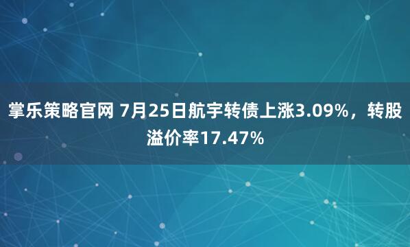 掌乐策略官网 7月25日航宇转债上涨3.09%，转股溢价率17.47%