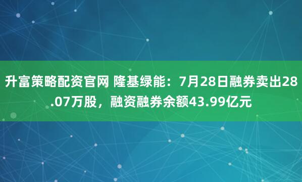 升富策略配资官网 隆基绿能：7月28日融券卖出28.07万股，融资融券余额43.99亿元