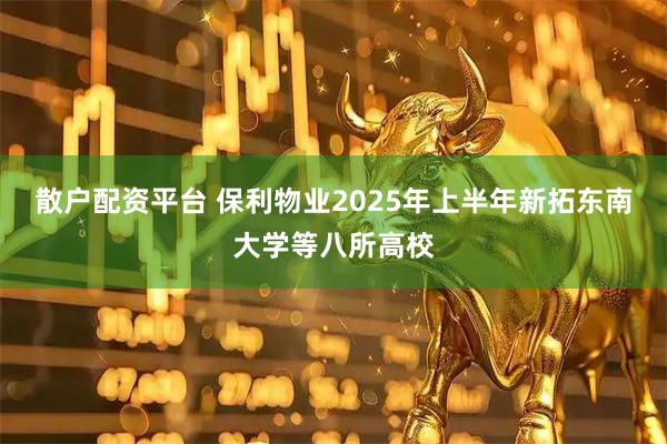 散户配资平台 保利物业2025年上半年新拓东南大学等八所高校