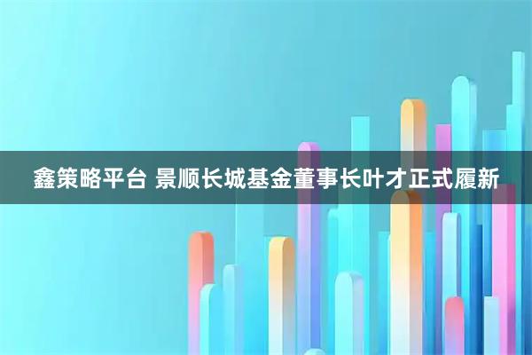 鑫策略平台 景顺长城基金董事长叶才正式履新