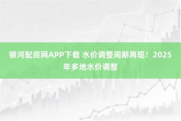 银河配资网APP下载 水价调整周期再现！2025年多地水价调整