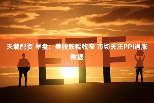 天载配资 早盘：美股跌幅收窄 市场关注PPI通胀数据