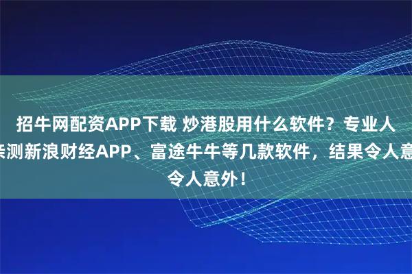 招牛网配资APP下载 炒港股用什么软件？专业人士亲测新浪财经APP、富途牛牛等几款软件，结果令人意外！