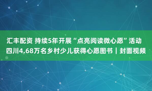 汇丰配资 持续5年开展“点亮阅读微心愿”活动  四川4.68万名乡村少儿获得心愿图书｜封面视频