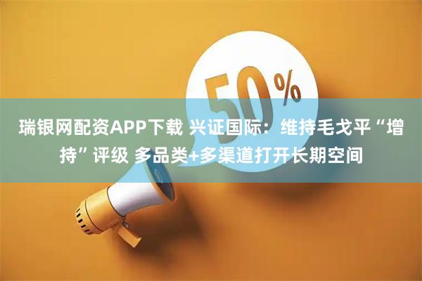瑞银网配资APP下载 兴证国际：维持毛戈平“增持”评级 多品类+多渠道打开长期空间