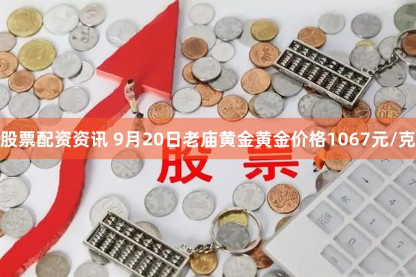 股票配资资讯 9月20日老庙黄金黄金价格1067元/克