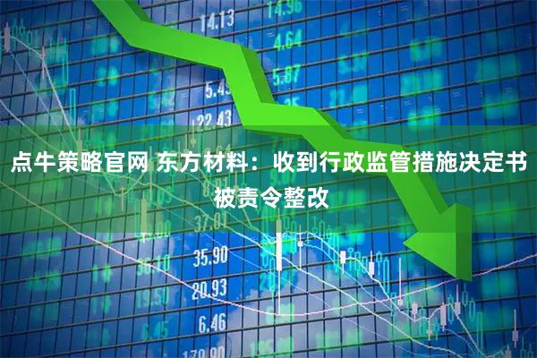 点牛策略官网 东方材料：收到行政监管措施决定书 被责令整改