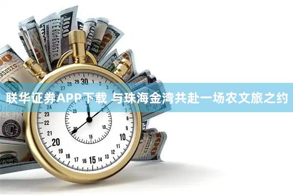 联华证券APP下载 与珠海金湾共赴一场农文旅之约