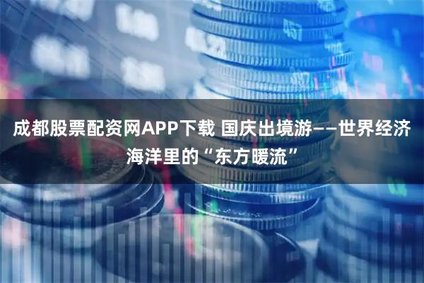 成都股票配资网APP下载 国庆出境游——世界经济海洋里的“东方暖流”