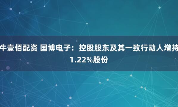 牛壹佰配资 国博电子：控股股东及其一致行动人增持1.22%股份
