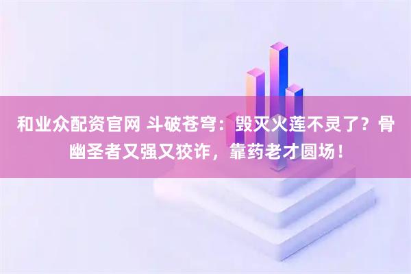 和业众配资官网 斗破苍穹：毁灭火莲不灵了？骨幽圣者又强又狡诈，靠药老才圆场！