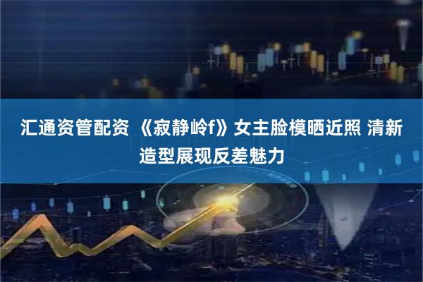 汇通资管配资 《寂静岭f》女主脸模晒近照 清新造型展现反差魅力