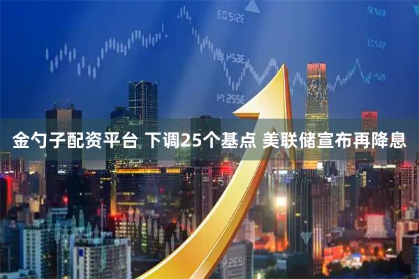 金勺子配资平台 下调25个基点 美联储宣布再降息