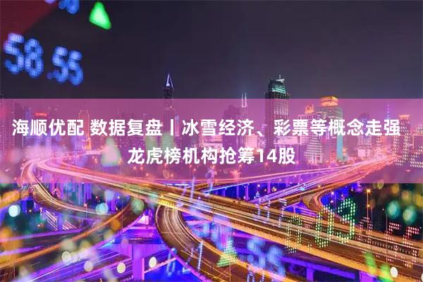 海顺优配 数据复盘丨冰雪经济、彩票等概念走强  龙虎榜机构抢筹14股