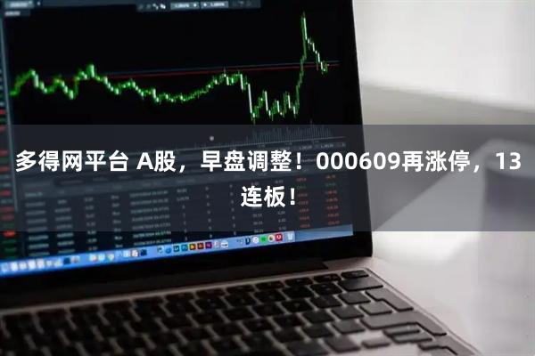 多得网平台 A股，早盘调整！000609再涨停，13连板！