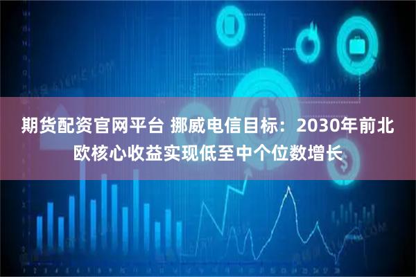 期货配资官网平台 挪威电信目标：2030年前北欧核心收益实现低至中个位数增长