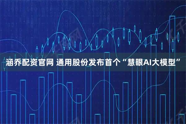 涵乔配资官网 通用股份发布首个“慧眼AI大模型”
