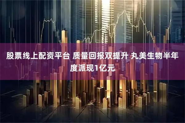 股票线上配资平台 质量回报双提升 丸美生物半年度派现1亿元
