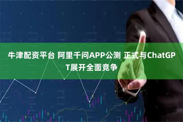 牛津配资平台 阿里千问APP公测 正式与ChatGPT展开全面竞争