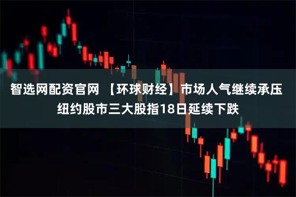 智选网配资官网 【环球财经】市场人气继续承压 纽约股市三大股指18日延续下跌